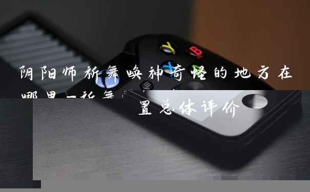 阴阳师祈舞唤神奇怪的地方在哪里-祈舞唤神奇怪的地方位置总体评价