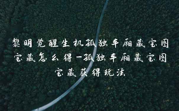 黎明觉醒生机孤独车厢藏宝图宝藏怎么得-孤独车厢藏宝图宝藏获得玩法