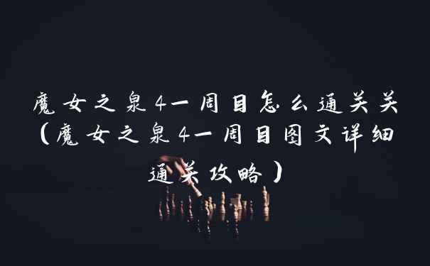 魔女之泉4一周目怎么通关关（魔女之泉4一周目图文详细通关攻略）