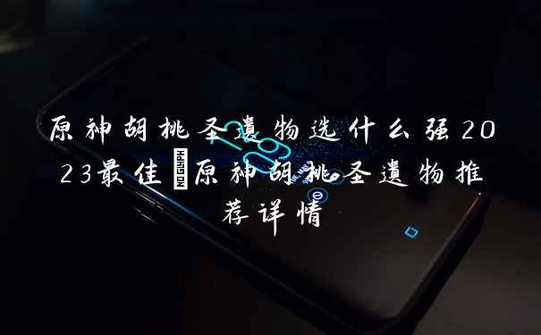 原神胡桃圣遗物选什么强2023最佳_原神胡桃圣遗物推荐详情