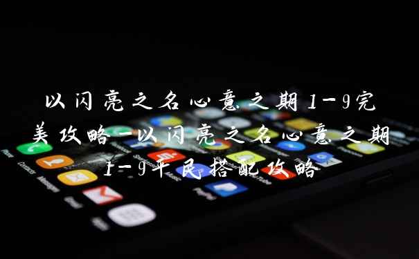 以闪亮之名心意之期1-9完美攻略-以闪亮之名心意之期1-9平民搭配攻略