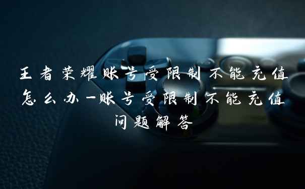 王者荣耀账号受限制不能充值怎么办-账号受限制不能充值问题解答