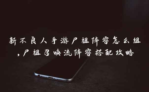 新不良人手游尸祖阵容怎么组,尸祖召唤流阵容搭配攻略