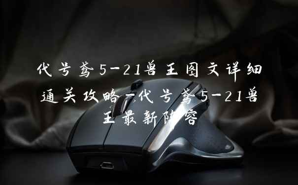 代号鸢5-21兽王图文详细通关攻略-代号鸢5-21兽王最新阵容