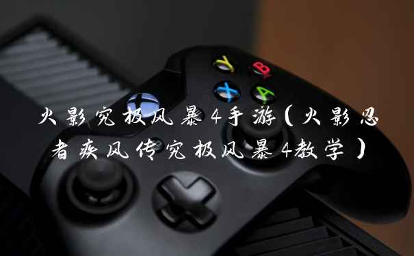 火影究极风暴4手游（火影忍者疾风传究极风暴4教学）