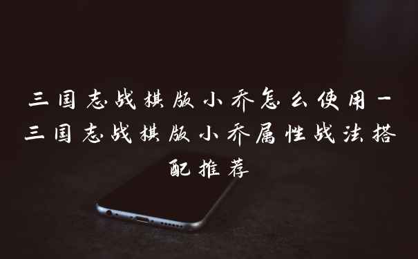 三国志战棋版小乔怎么使用-三国志战棋版小乔属性战法搭配推荐