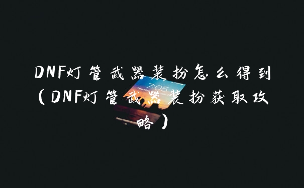 DNF灯管武器装扮怎么得到（DNF灯管武器装扮获取攻略）
