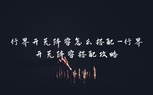 行界开荒阵容怎么搭配-行界开荒阵容搭配攻略