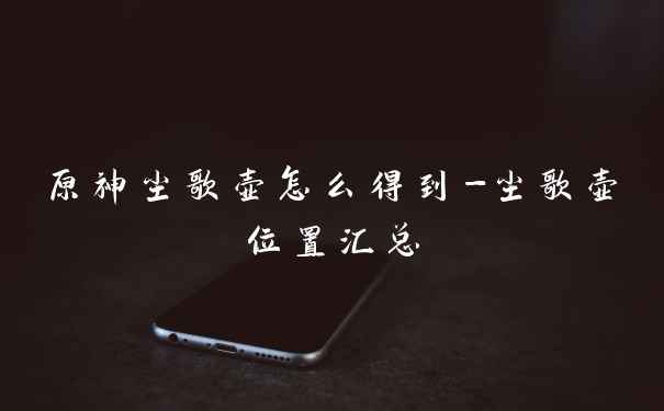 原神尘歌壶怎么得到-尘歌壶位置汇总
