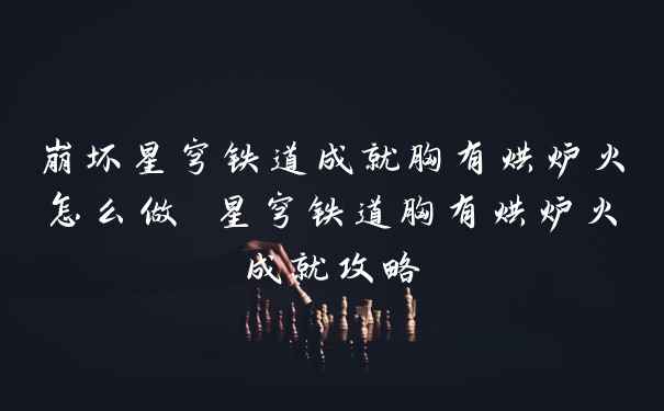 崩坏星穹铁道成就胸有烘炉火怎么做 星穹铁道胸有烘炉火成就攻略