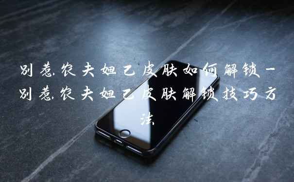 别惹农夫妲己皮肤如何解锁-别惹农夫妲己皮肤解锁技巧方法