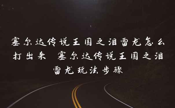 塞尔达传说王国之泪雷龙怎么打出来 塞尔达传说王国之泪雷龙玩法步骤
