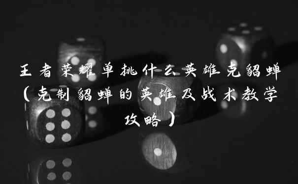 王者荣耀单挑什么英雄克貂蝉（克制貂蝉的英雄及战术教学攻略）