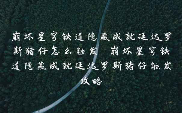 崩坏星穹铁道隐藏成就廷达罗斯猪仔怎么触发 崩坏星穹铁道隐藏成就廷达罗斯猪仔触发攻略
