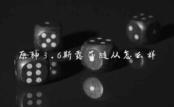 原神3.6斯露莎随从怎么样