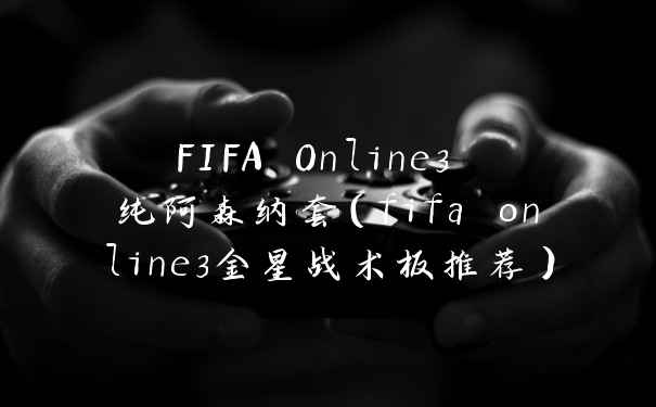 FIFA Online3 纯阿森纳套（fifa online3金星战术板推荐）