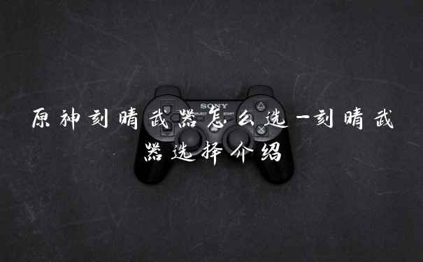 原神刻晴武器怎么选-刻晴武器选择介绍