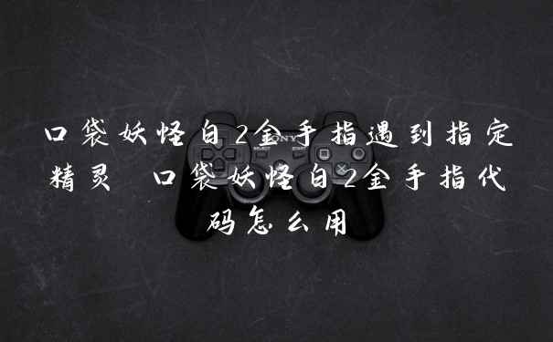 口袋妖怪白2金手指遇到指定精灵 口袋妖怪白2金手指代码怎么用