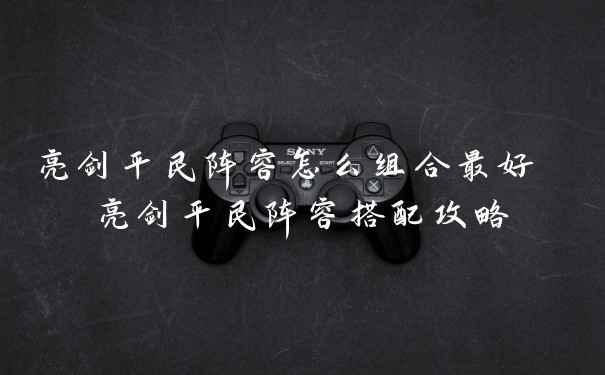 亮剑平民阵容怎么组合最好 亮剑平民阵容搭配攻略