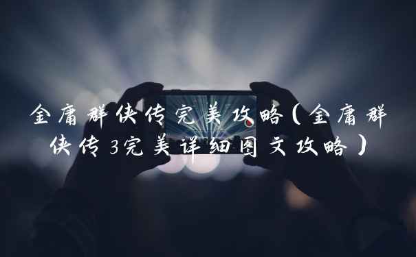 金庸群侠传完美攻略（金庸群侠传3完美详细图文攻略）