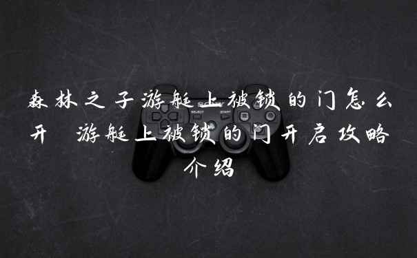 森林之子游艇上被锁的门怎么开 游艇上被锁的门开启攻略介绍