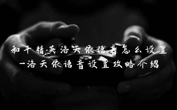 和平精英洛天依语音怎么设置-洛天依语音设置攻略介绍