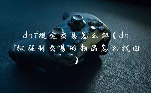 dnf规定交易怎么解(dnf被强制交易的物品怎么找回)