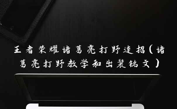 王者荣耀诸葛亮打野连招（诸葛亮打野教学和出装铭文）