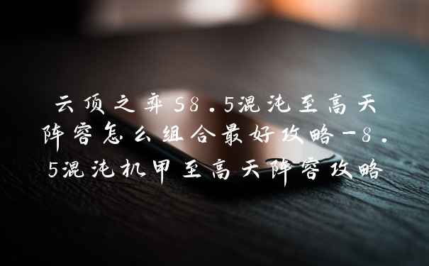 云顶之弈s8.5混沌至高天阵容怎么组合最好攻略-8.5混沌机甲至高天阵容攻略