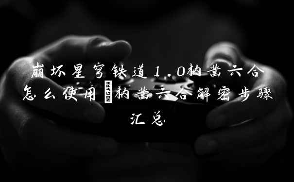 崩坏星穹铁道1.0枘凿六合怎么使用_枘凿六合解密步骤汇总