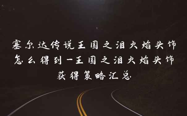 塞尔达传说王国之泪火焰头饰怎么得到-王国之泪火焰头饰获得策略汇总