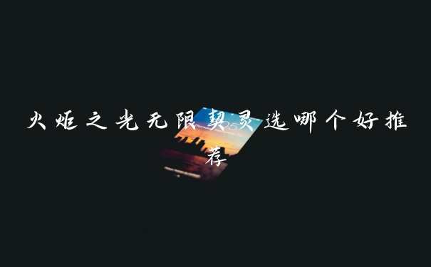 火炬之光无限契灵选哪个好推荐