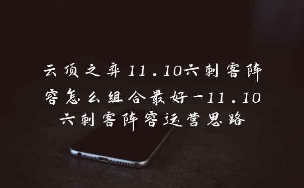 云顶之弈11.10六刺客阵容怎么组合最好-11.10六刺客阵容运营思路