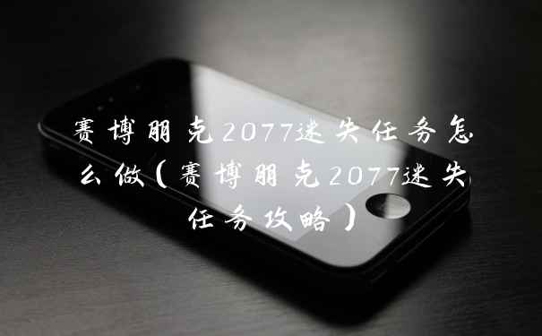 赛博朋克2077迷失任务怎么做(赛博朋克2077迷失任务攻略)