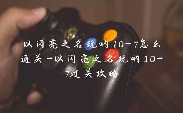 以闪亮之名玩呐10-7怎么通关-以闪亮之名玩呐10-7过关攻略