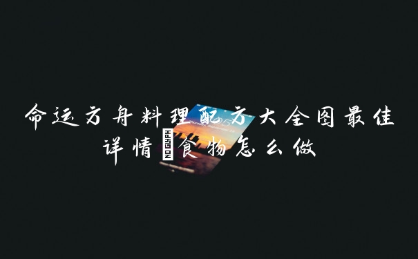 命运方舟料理配方大全图最佳详情_食物怎么做