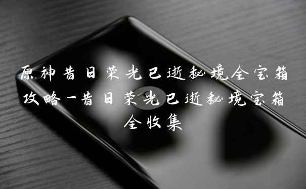 原神昔日荣光已逝秘境全宝箱攻略-昔日荣光已逝秘境宝箱全收集