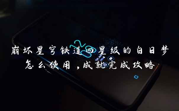 崩坏星穹铁道四星级的白日梦怎么使用,成就完成攻略