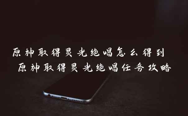 原神取得灵光绝唱怎么得到 原神取得灵光绝唱任务攻略