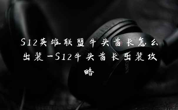 S12英雄联盟牛头酋长怎么出装-S12牛头酋长出装攻略