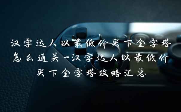 汉字达人以最低价买下金字塔怎么通关-汉字达人以最低价买下金字塔攻略汇总