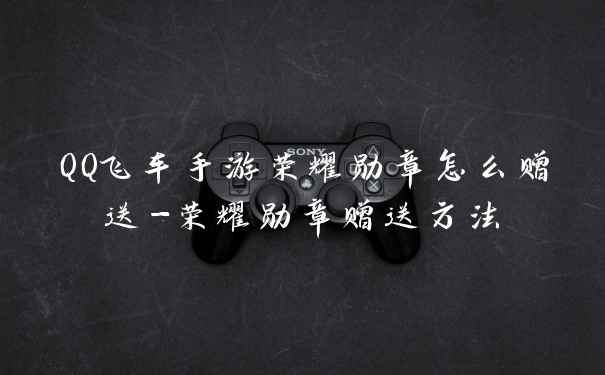 QQ飞车手游荣耀勋章怎么赠送-荣耀勋章赠送方法