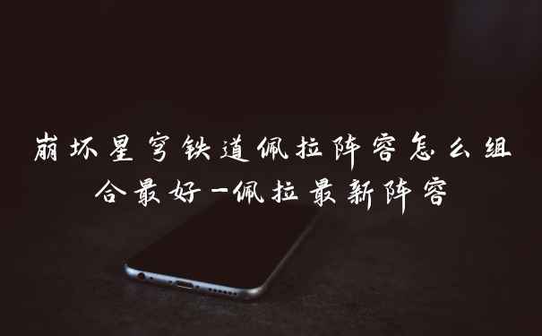 崩坏星穹铁道佩拉阵容怎么组合最好-佩拉最新阵容