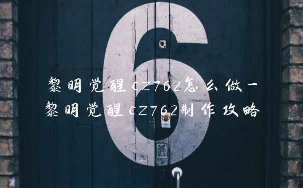 黎明觉醒cz762怎么做-黎明觉醒cz762制作攻略