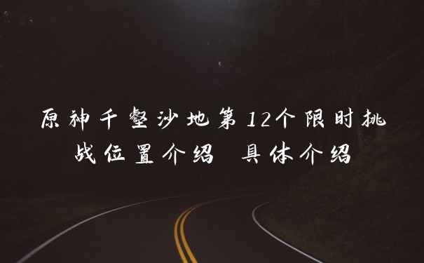 原神千壑沙地第12个限时挑战位置介绍 具体介绍
