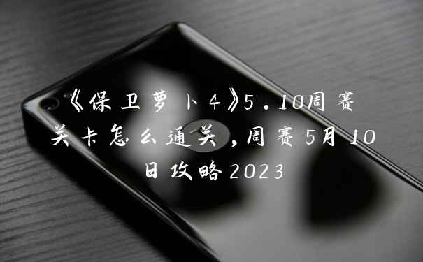 《保卫萝卜4》5.10周赛关卡怎么通关,周赛5月10日攻略2023