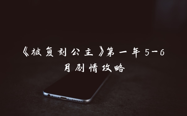 《被复刻公主》第一年5-6月剧情攻略