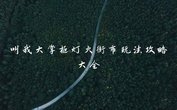 叫我大掌柜灯火街市玩法攻略大全