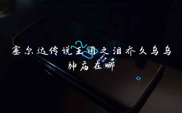 塞尔达传说王国之泪乔久乌乌神庙在哪