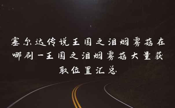 塞尔达传说王国之泪烟雾菇在哪刷-王国之泪烟雾菇大量获取位置汇总